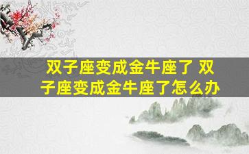 双子座变成金牛座了 双子座变成金牛座了怎么办